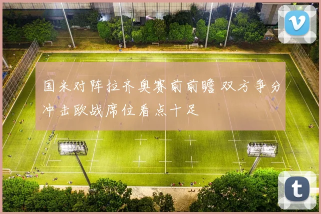 国米对阵拉齐奥赛前前瞻 双方争分冲击欧战席位看点十足