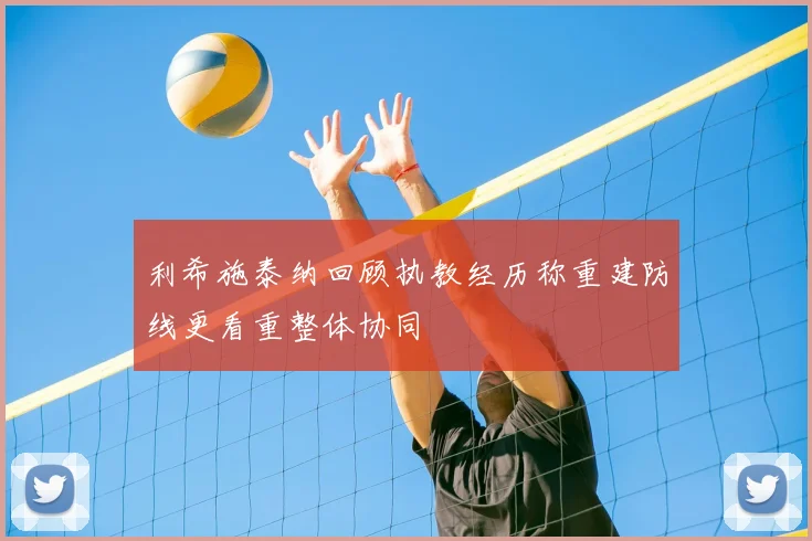 利希施泰纳回顾执教经历称重建防线更看重整体协同