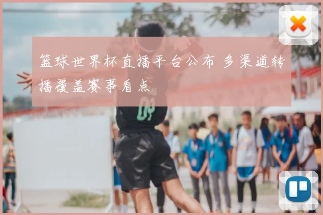 篮球世界杯直播平台公布 多渠道转播覆盖赛事看点