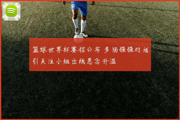 篮球世界杯赛程公布 多场强强对话引关注小组出线悬念升温