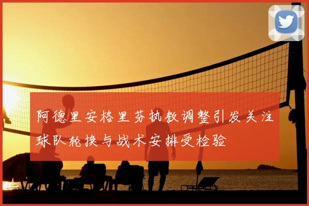 阿德里安格里芬执教调整引发关注球队轮换与战术安排受检验