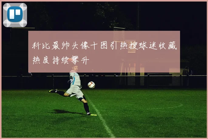 科比最帅头像十图引热搜球迷收藏热度持续攀升