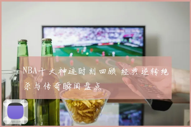 NBA十大神迹时刻回顾 经典逆转绝杀与传奇瞬间盘点