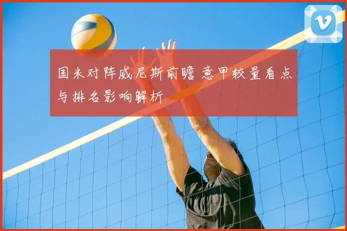 国米对阵威尼斯前瞻 意甲较量看点与排名影响解析