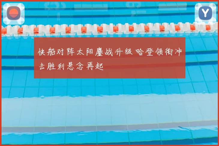 快船对阵太阳鏖战升级 哈登领衔冲击胜利悬念再起