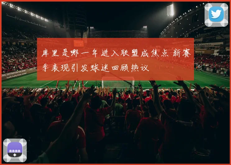 库里是哪一年进入联盟成焦点 新赛季表现引发球迷回顾热议