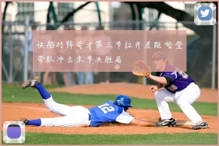 快船对阵奇才第三节拉开差距 哈登带队冲击末节决胜局