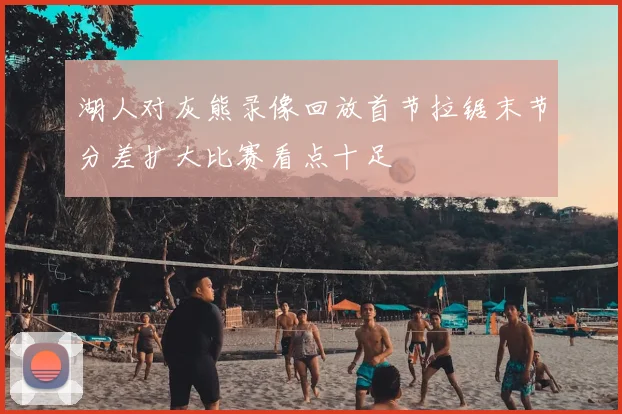 湖人对灰熊录像回放首节拉锯末节分差扩大比赛看点十足