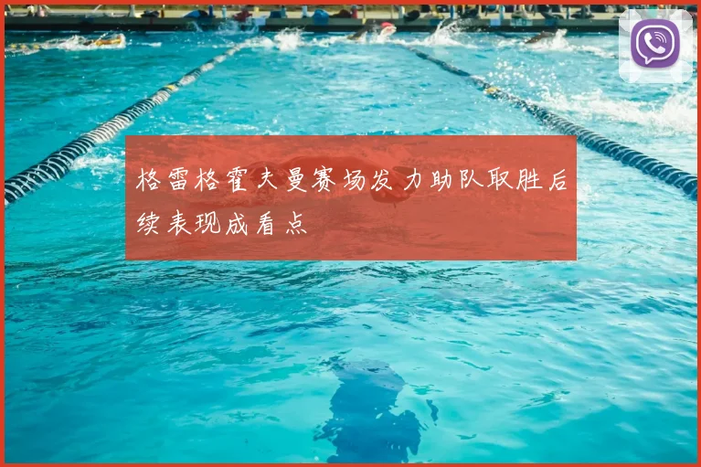 格雷格霍夫曼赛场发力助队取胜后续表现成看点