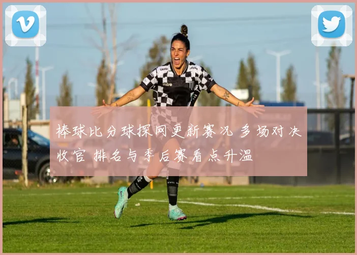 棒球比分球探网更新赛况 多场对决收官 排名与季后赛看点升温