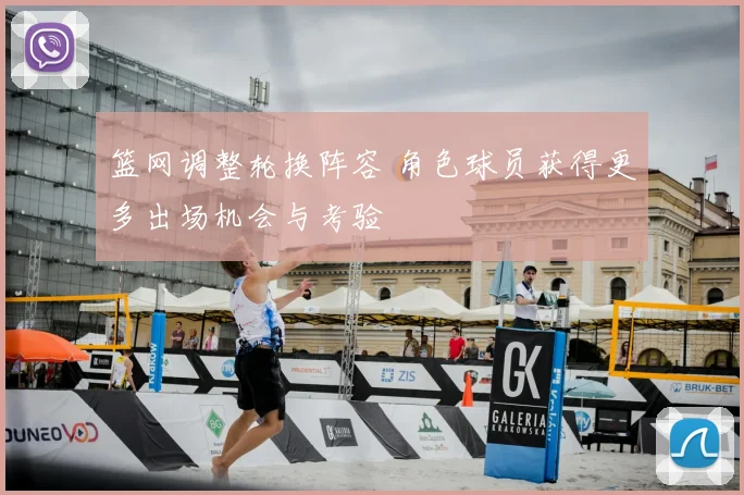 篮网调整轮换阵容 角色球员获得更多出场机会与考验