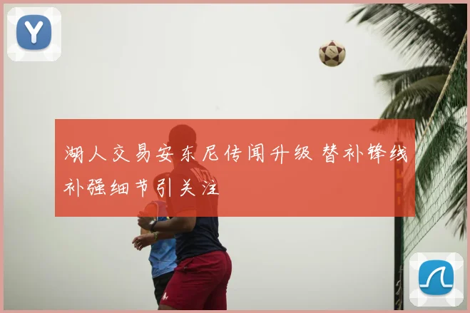 湖人交易安东尼传闻升级 替补锋线补强细节引关注