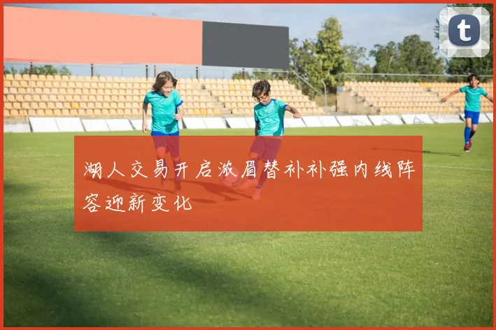 湖人交易开启浓眉替补补强内线阵容迎新变化