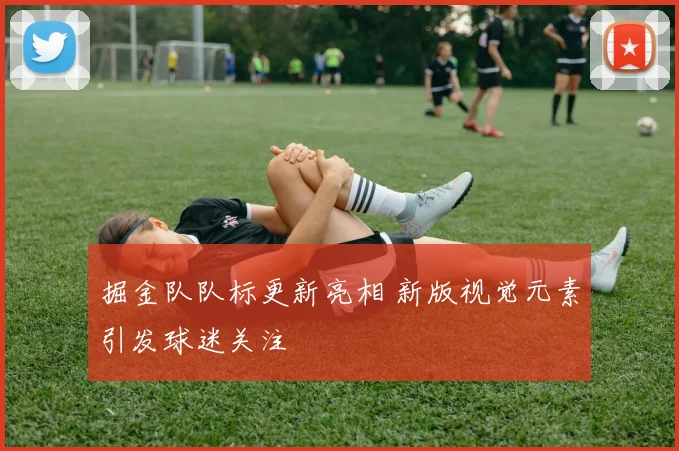 掘金队队标更新亮相 新版视觉元素引发球迷关注