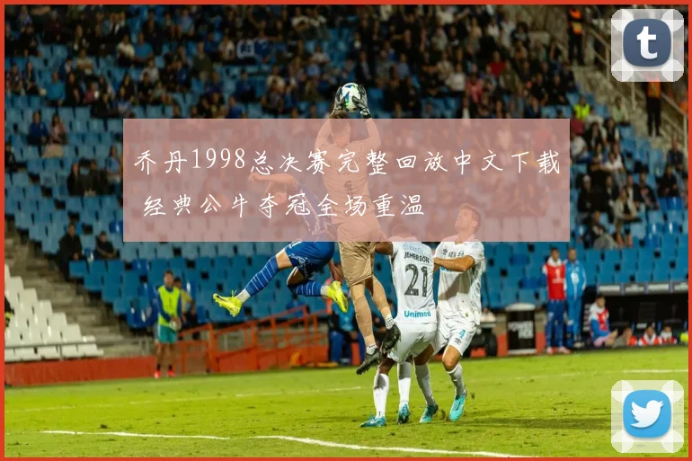 乔丹1998总决赛完整回放中文下载 经典公牛夺冠全场重温