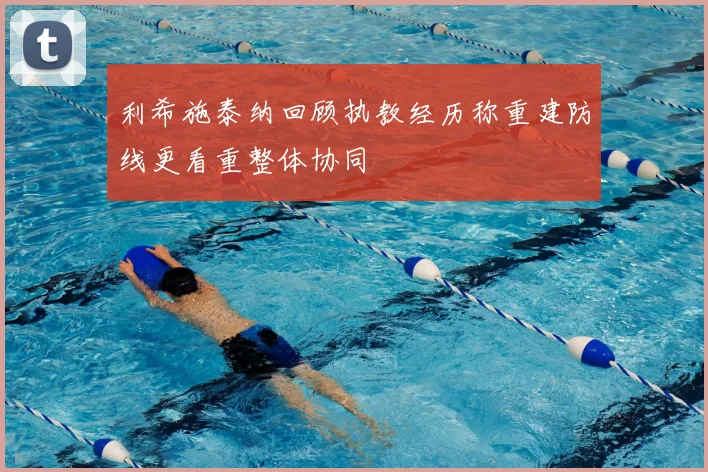 利希施泰纳回顾执教经历称重建防线更看重整体协同