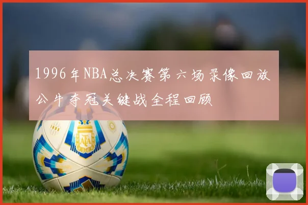 1996年NBA总决赛第六场录像回放 公牛夺冠关键战全程回顾