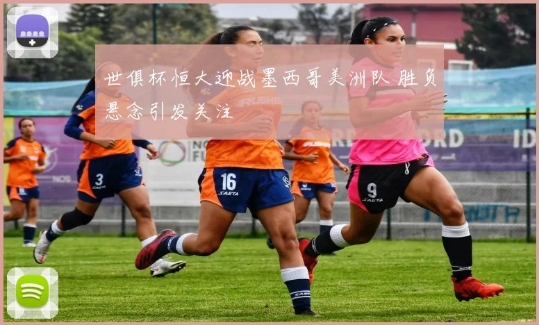 世俱杯恒大迎战墨西哥美洲队 胜负悬念引发关注