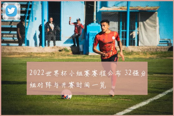 2022世界杯小组赛赛程公布 32强分组对阵与开赛时间一览