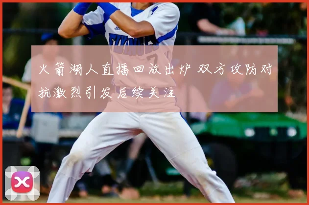 火箭湖人直播回放出炉 双方攻防对抗激烈引发后续关注