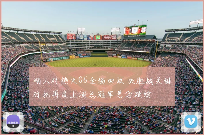 湖人对热火G6全场回放 决胜战关键对抗再度上演总冠军悬念延续