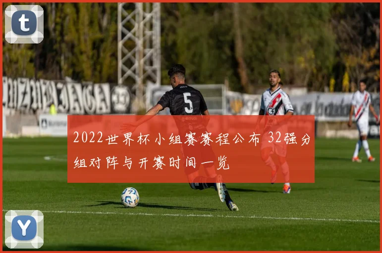 2022世界杯小组赛赛程公布 32强分组对阵与开赛时间一览