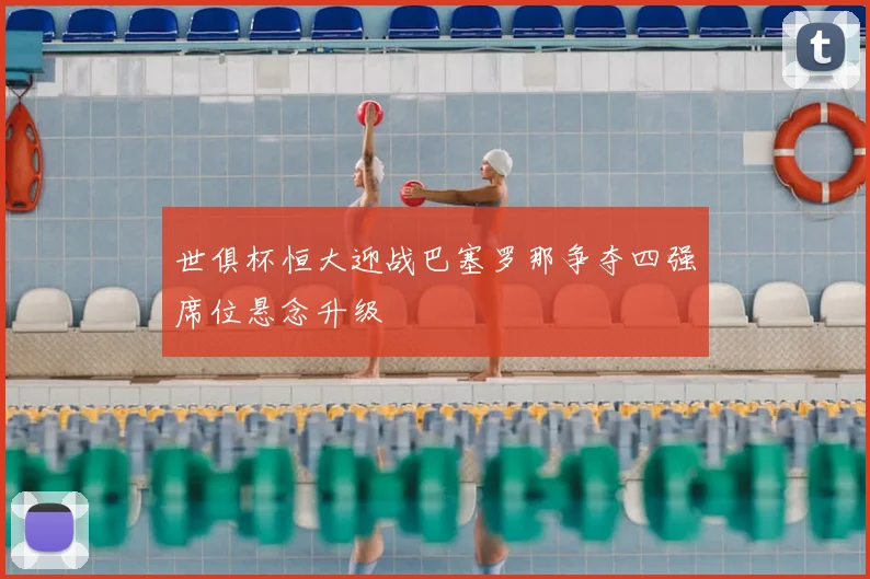 世俱杯恒大迎战巴塞罗那争夺四强席位悬念升级