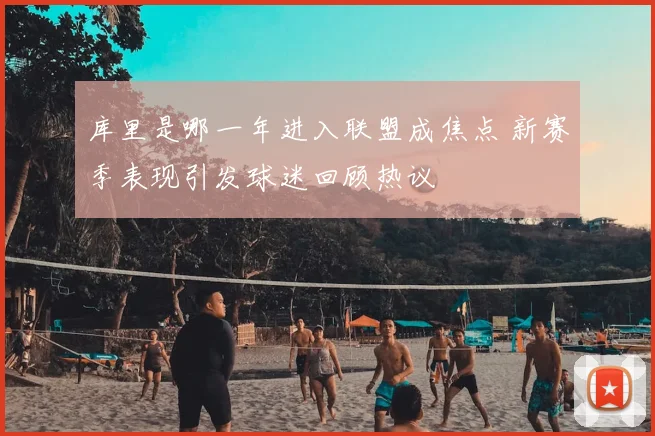 库里是哪一年进入联盟成焦点 新赛季表现引发球迷回顾热议