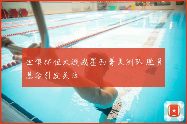 世俱杯恒大迎战墨西哥美洲队 胜负悬念引发关注