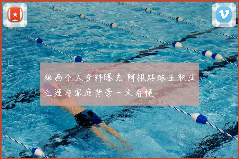 梅西个人资料曝光 阿根廷球王职业生涯与家庭背景一文看懂
