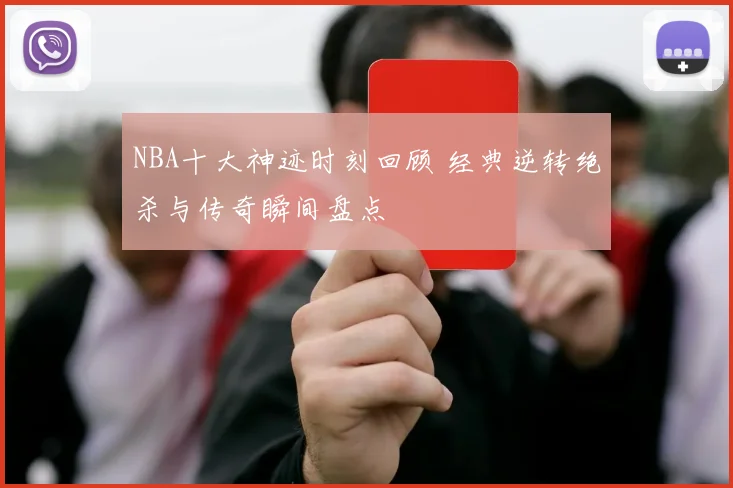 NBA十大神迹时刻回顾 经典逆转绝杀与传奇瞬间盘点