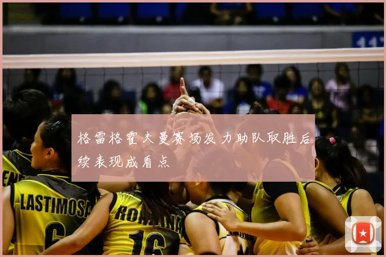 格雷格霍夫曼赛场发力助队取胜后续表现成看点