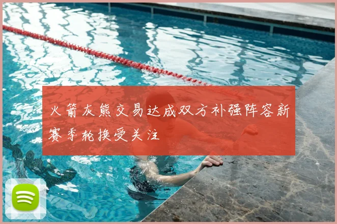 火箭灰熊交易达成双方补强阵容新赛季轮换受关注