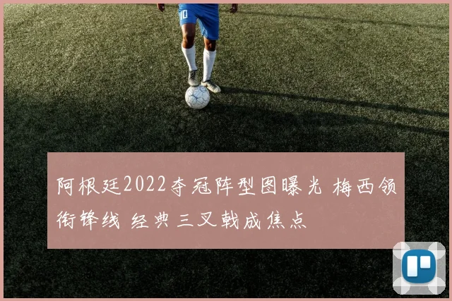 阿根廷2022夺冠阵型图曝光 梅西领衔锋线 经典三叉戟成焦点