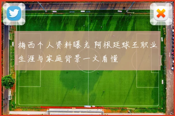 梅西个人资料曝光 阿根廷球王职业生涯与家庭背景一文看懂