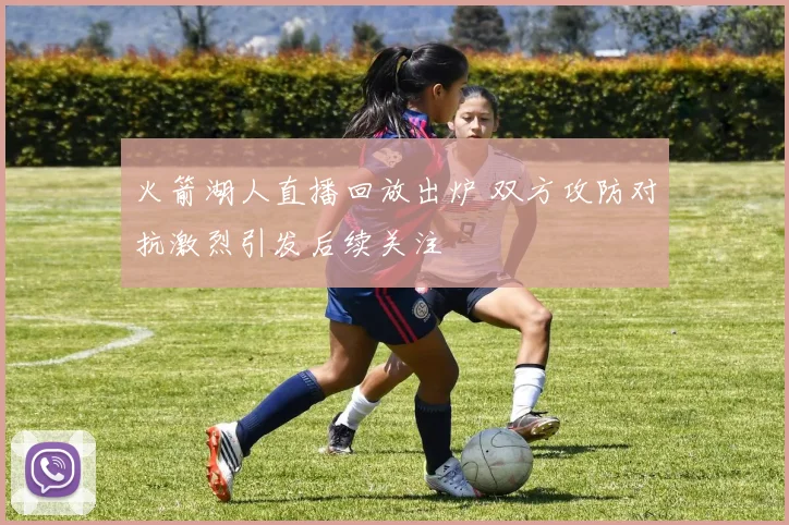 火箭湖人直播回放出炉 双方攻防对抗激烈引发后续关注