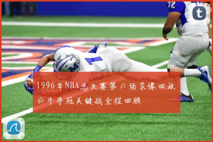 1996年NBA总决赛第六场录像回放 公牛夺冠关键战全程回顾
