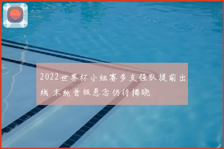 2022世界杯小组赛多支强队提前出线 末轮晋级悬念仍待揭晓