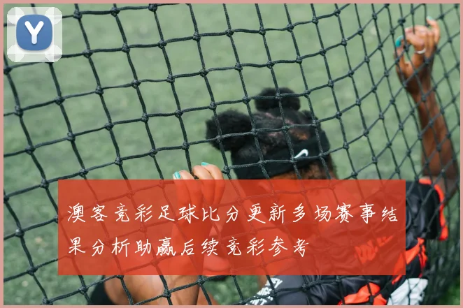 澳客竞彩足球比分更新多场赛事结果分析助赢后续竞彩参考