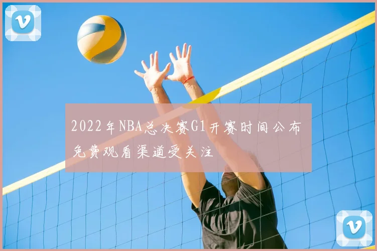 2022年NBA总决赛G1开赛时间公布 免费观看渠道受关注