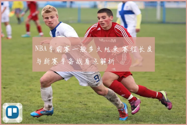 NBA季前赛一般多久结束 赛程长度与新赛季备战看点解析