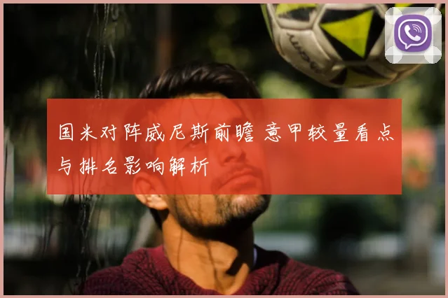 国米对阵威尼斯前瞻 意甲较量看点与排名影响解析